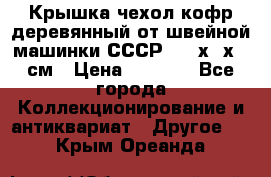 Крышка чехол кофр деревянный от швейной машинки СССР 50.5х22х25 см › Цена ­ 1 000 - Все города Коллекционирование и антиквариат » Другое   . Крым,Ореанда